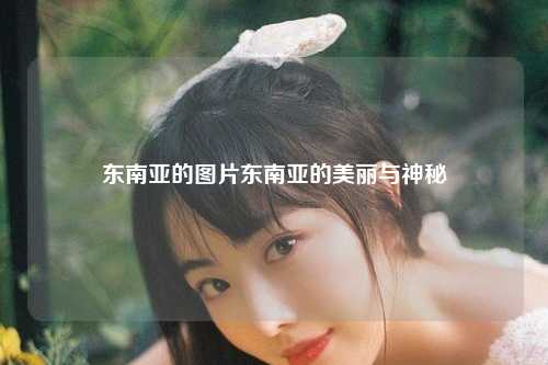 东南亚的图片东南亚的美丽与神秘